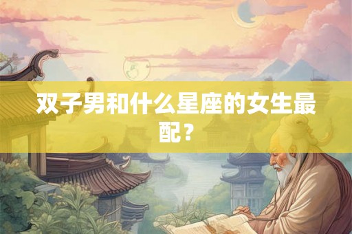 双子男和什么星座的女生最配？