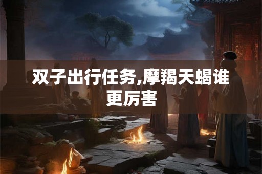 双子出行任务,摩羯天蝎谁更厉害