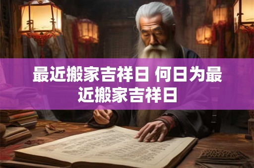 最近搬家吉祥日 何日为最近搬家吉祥日 最近搬家吉祥日 何日为最近搬家吉祥日