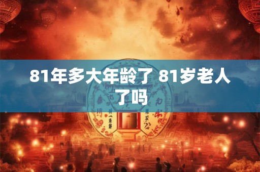 81年多大年龄了 81岁老人了吗 81年多大年龄了 81岁老人了吗
