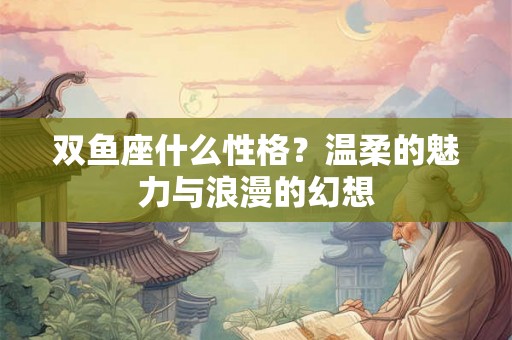 双鱼座什么性格？温柔的魅力与浪漫的幻想