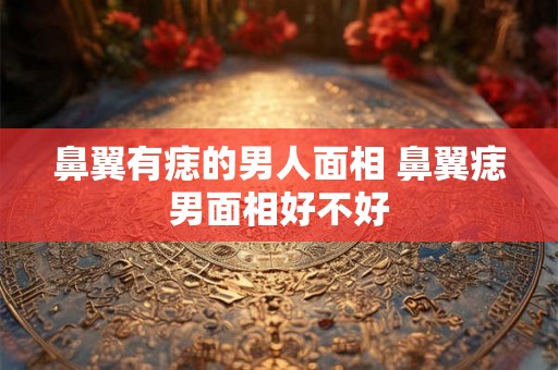 鼻翼有痣的男人面相 鼻翼痣男面相好不好