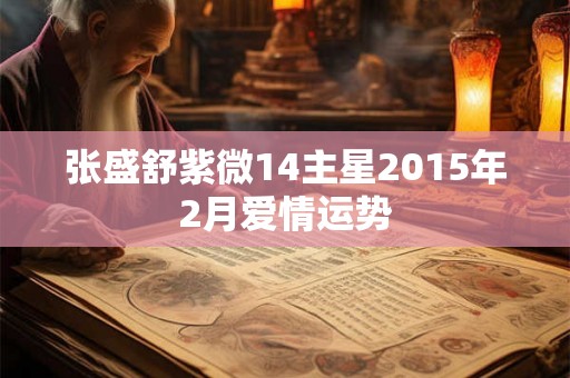 张盛舒紫微14主星2015年2月爱情运势 张盛舒紫微14主星2015年2月爱情运势
