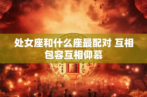 处女座和什么座最配对 互相包容互相仰慕