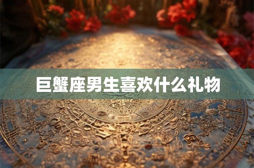 巨蟹座男生喜欢什么礼物