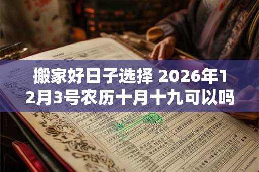 搬家好日子选择 2026年12月3号农历十月十九可以吗
