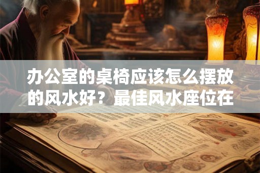 办公室的桌椅应该怎么摆放的风水好？最佳风水座位在哪里？