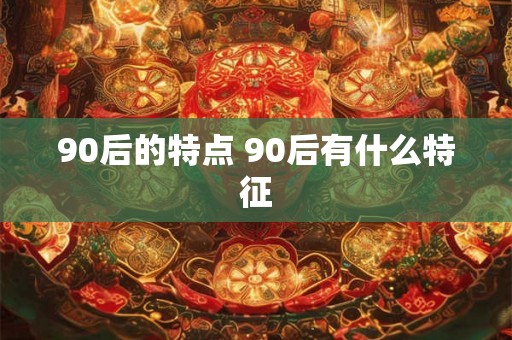90后的特点 90后有什么特征