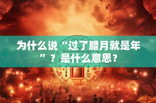 为什么说“过了腊月就是年”？是什么意思？