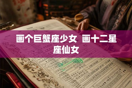 画个巨蟹座少女 画十二星座仙女 画个巨蟹座少女 画十二星座仙女