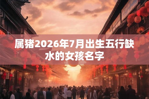 属猪2026年7月出生五行缺水的女孩名字