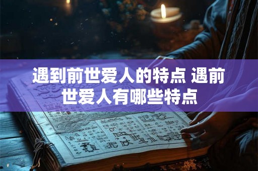 遇到前世爱人的特点 遇前世爱人有哪些特点 遇到前世爱人的特点 遇前世爱人有哪些特点