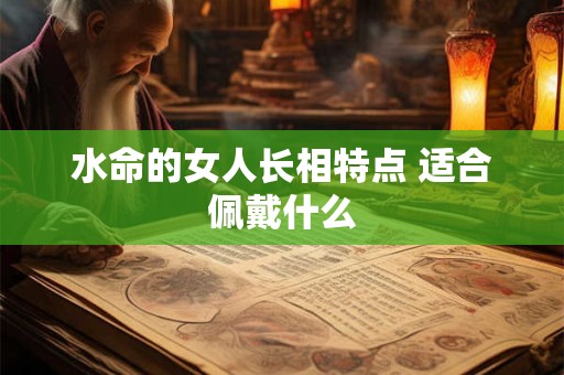 水命的女人长相特点 适合佩戴什么