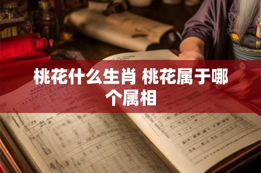 桃花什么生肖 桃花属于哪个属相 桃花什么生肖 桃花属于哪个属相