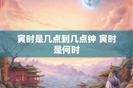 寅时是几点到几点钟 寅时是何时