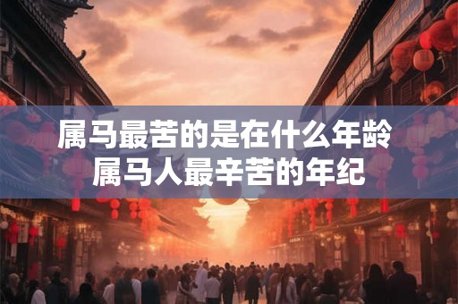 属马最苦的是在什么年龄 属马人最辛苦的年纪