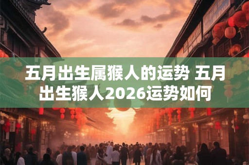 五月出生属猴人的运势 五月出生猴人2026运势如何