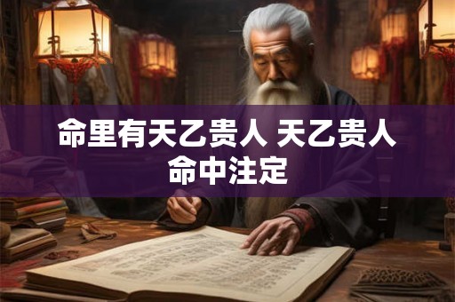 命里有天乙贵人 天乙贵人命中注定