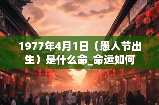 1977年4月1日（愚人节出生）是什么命_命运如何