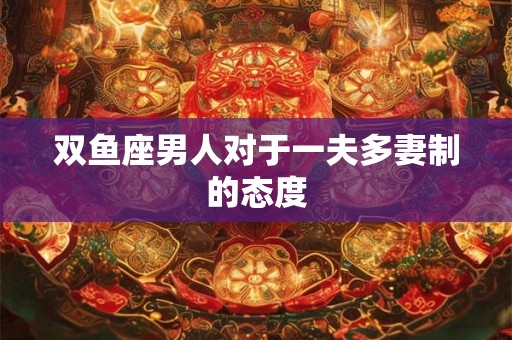 双鱼座男人对于一夫多妻制的态度