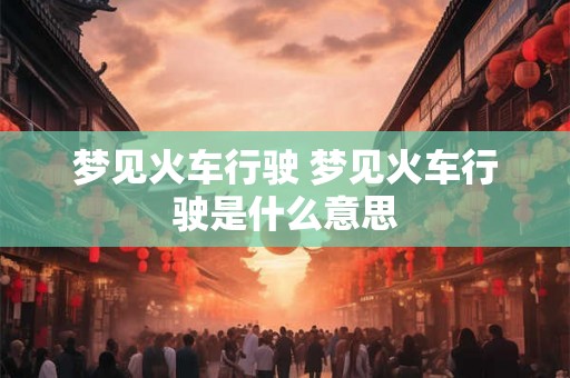 梦见火车行驶 梦见火车行驶是什么意思