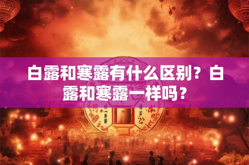 白露和寒露有什么区别？白露和寒露一样吗？