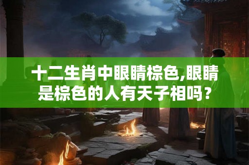 十二生肖中眼睛棕色,眼睛是棕色的人有天子相吗? 十二生肖中眼睛棕色,眼睛是棕色的人有天子相吗?