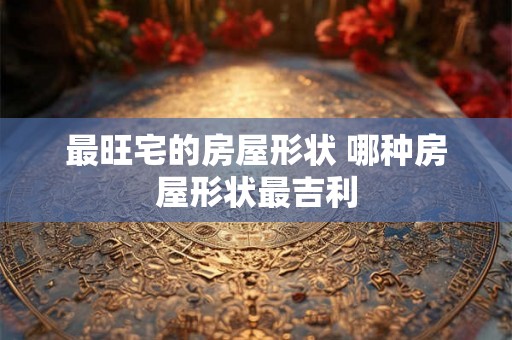 最旺宅的房屋形状 哪种房屋形状最吉利