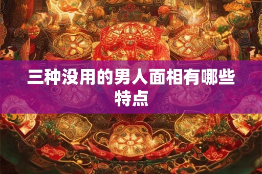 三种没用的男人面相有哪些特点