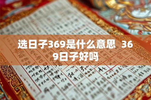 选日子369是什么意思  369日子好吗