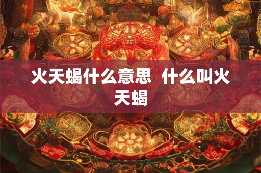 火天蝎什么意思 什么叫火天蝎 火天蝎什么意思 什么叫火天蝎