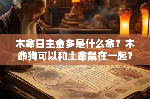 木命日主金多是什么命?木命狗可以和土命鼠在一起? 木命日主金多是什么命?木命狗可以和土命鼠在一起?