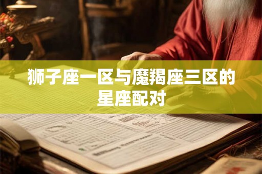 狮子座一区与魔羯座三区的星座配对