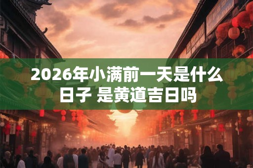 2026年小满前一天是什么日子 是黄道吉日吗