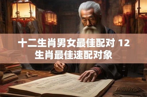 十二生肖男女最佳配对 12生肖最佳速配对象