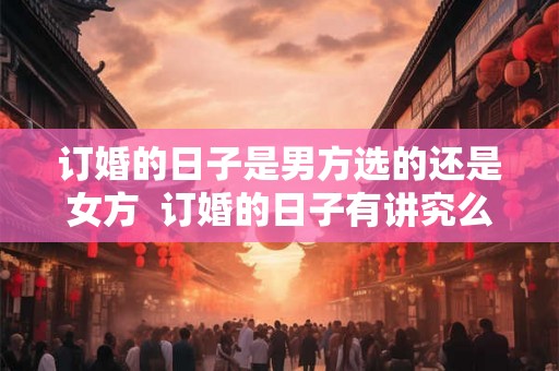 订婚的日子是男方选的还是女方  订婚的日子有讲究么