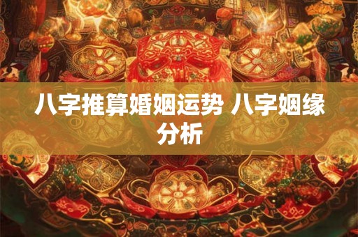 八字推算婚姻运势 八字姻缘分析