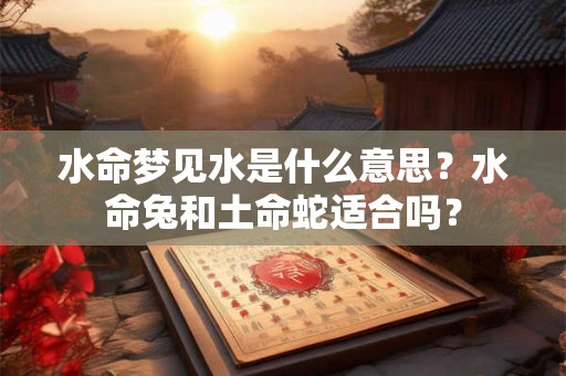 水命梦见水是什么意思？水命兔和土命蛇适合吗？