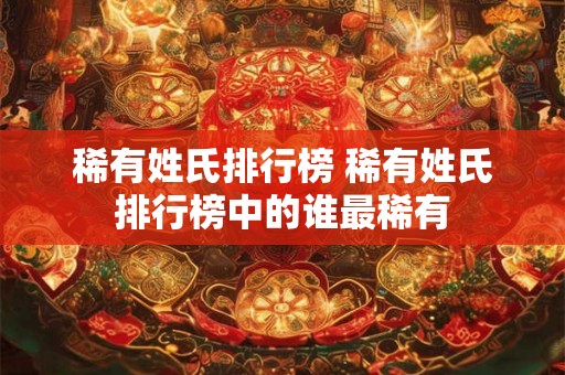 稀有姓氏排行榜 稀有姓氏排行榜中的谁最稀有