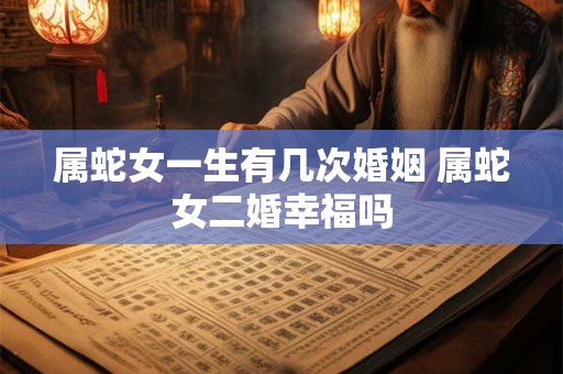 属蛇女一生有几次婚姻 属蛇女二婚幸福吗