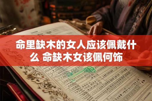 命里缺木的女人应该佩戴什么 命缺木女该佩何饰 命里缺木的女人应该佩戴什么 命缺木女该佩何饰