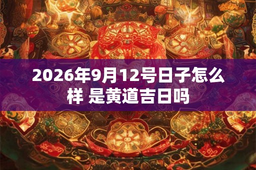 2026年9月12号日子怎么样 是黄道吉日吗 2026年9月12号日子怎么样 是黄道吉日吗