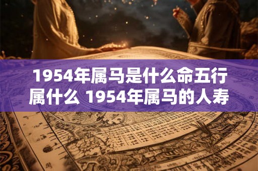 1954年属马是什么命五行属什么 1954年属马的人寿命短吗 1954年属马是什么命五行属什么 1954年属马的人寿命短吗