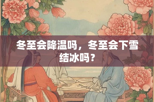 冬至会降温吗,冬至会下雪结冰吗? 冬至会降温吗,冬至会下雪结冰吗?
