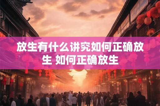 放生有什么讲究如何正确放生 如何正确放生