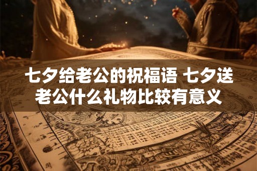 七夕给老公的祝福语 七夕送老公什么礼物比较有意义