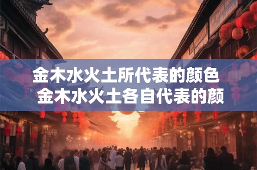 金木水火土所代表的颜色  金木水火土各自代表的颜色