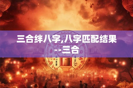 三合绊八字,八字匹配结果--三合
