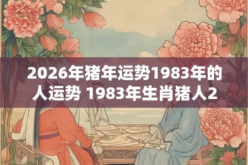 2026年猪年运势1983年的人运势 1983年生肖猪人2026年运势如何