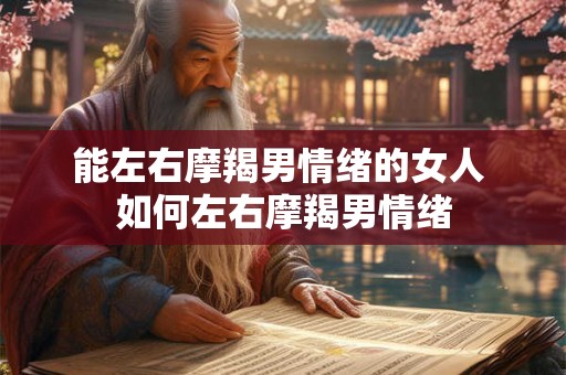 能左右摩羯男情绪的女人 如何左右摩羯男情绪
